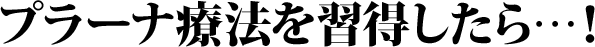 プラーナ療法を習得したら…！